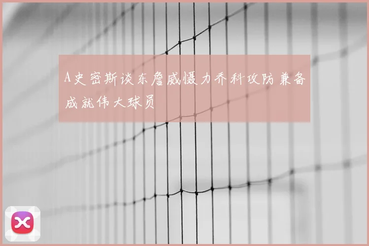 A史密斯谈东詹威慑力乔科攻防兼备成就伟大球员