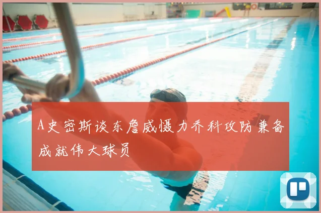 A史密斯谈东詹威慑力乔科攻防兼备成就伟大球员