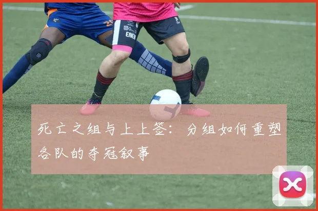 死亡之组与上上签:分组如何重塑各队的夺冠叙事