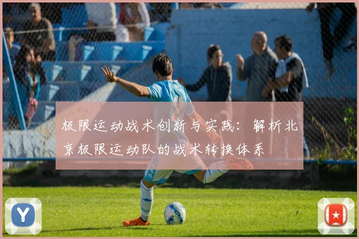 极限运动战术创新与实践:解析北京极限运动队的战术转换体系