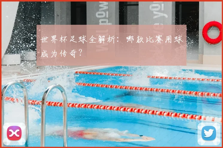世界杯足球全解析:哪款比赛用球成为传奇?