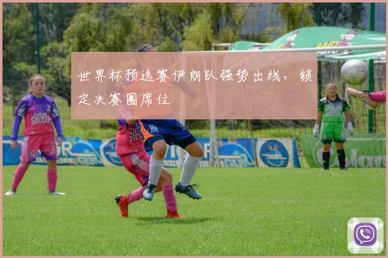 世界杯预选赛伊朗队强势出线,锁定决赛圈席位