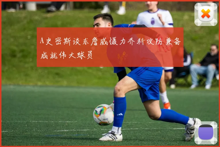 A史密斯谈东詹威慑力乔科攻防兼备成就伟大球员