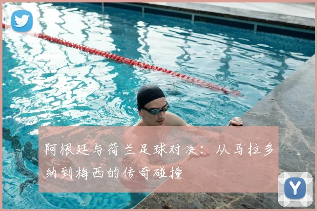 阿根廷与荷兰足球对决：从马拉多纳到梅西的传奇碰撞