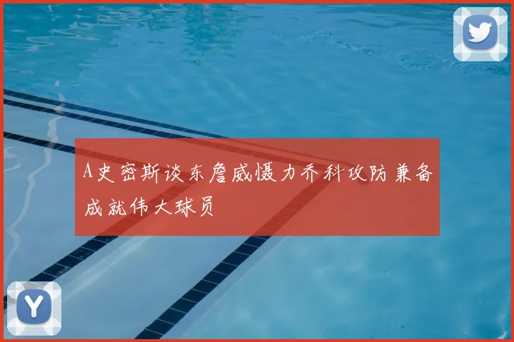 A史密斯谈东詹威慑力乔科攻防兼备成就伟大球员