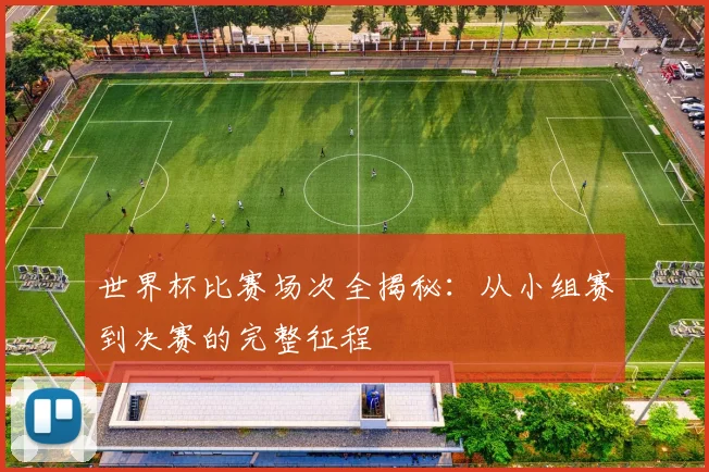 世界杯比赛场次全揭秘:从小组赛到决赛的完整征程