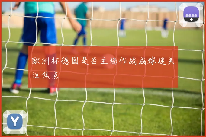欧洲杯德国是否主场作战成球迷关注焦点