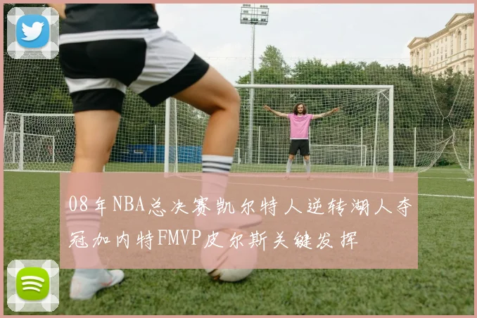 08年NBA总决赛凯尔特人逆转湖人夺冠加内特FMVP皮尔斯关键发挥