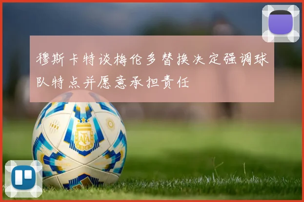 穆斯卡特谈梅伦多替换决定强调球队特点并愿意承担责任
