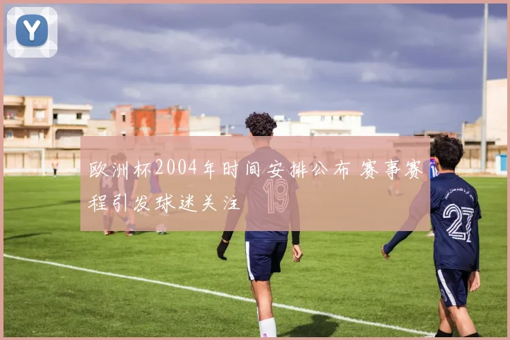 欧洲杯2004年时间安排公布 赛事赛程引发球迷关注