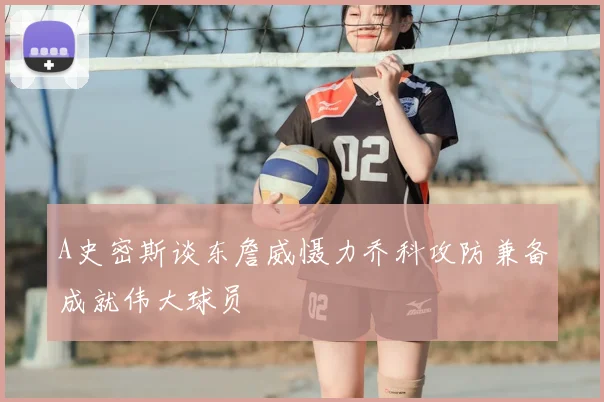 A史密斯谈东詹威慑力乔科攻防兼备成就伟大球员