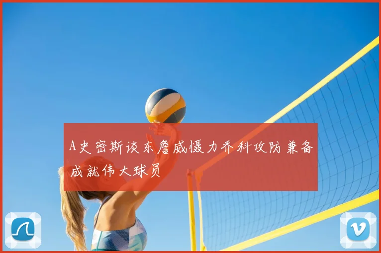 A史密斯谈东詹威慑力乔科攻防兼备成就伟大球员