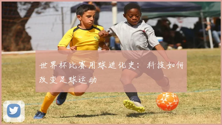 世界杯比赛用球进化史:科技如何改变足球运动