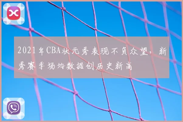 2021年CBA状元秀表现不负众望,新秀赛季场均数据创历史新高