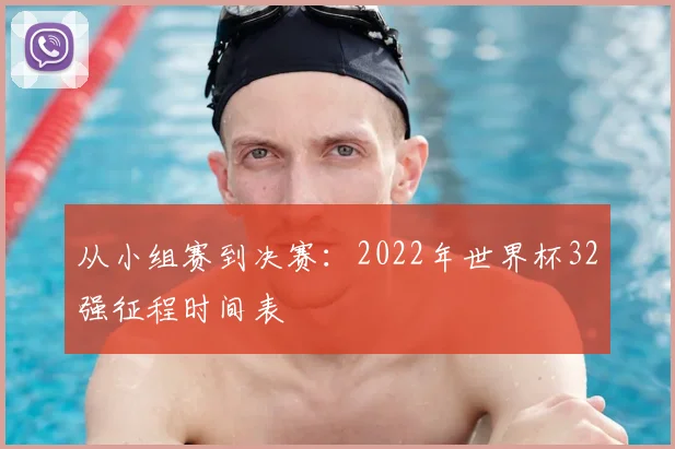 从小组赛到决赛:2022年世界杯32强征程时间表