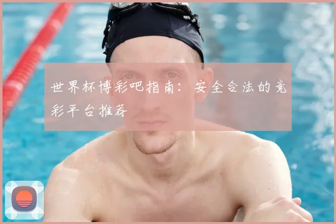 世界杯博彩吧指南：安全合法的竞彩平台推荐