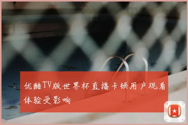 优酷TV版世界杯直播卡顿用户观看体验受影响