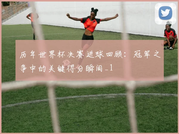 历年世界杯决赛进球回顾:冠军之争中的关键得分瞬间_1