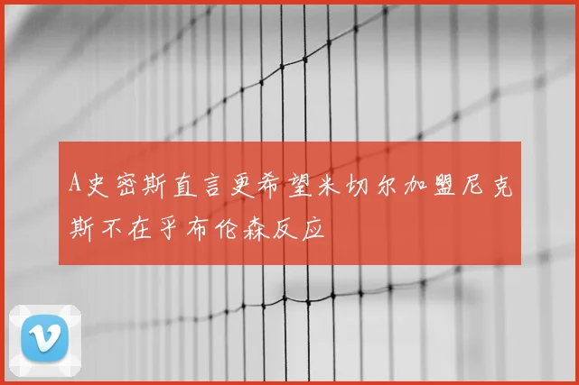 A史密斯直言更希望米切尔加盟尼克斯不在乎布伦森反应