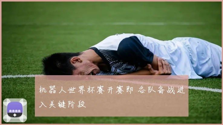 机器人世界杯赛开赛即 各队备战进入关键阶段