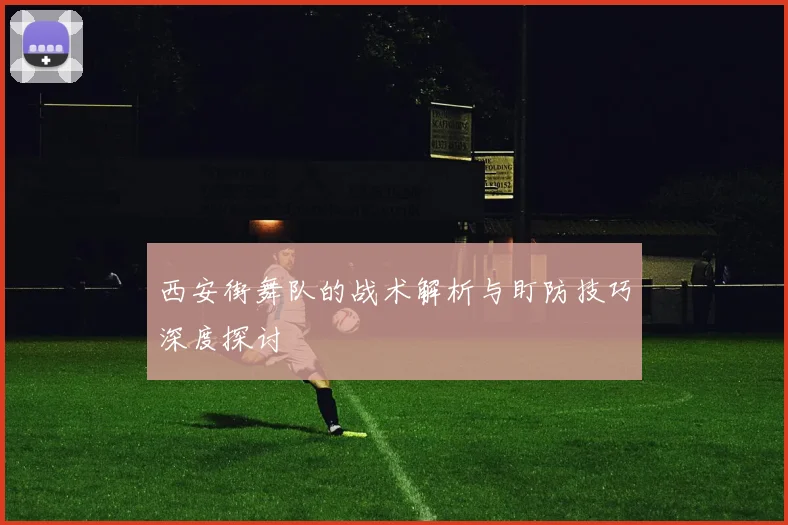 西安街舞队的战术解析与盯防技巧深度探讨