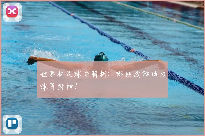 世界杯足球全解析:哪款战靴助力球员封神?