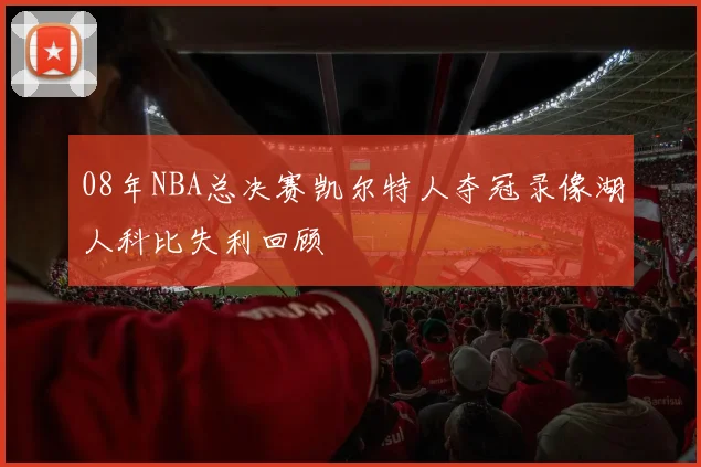08年NBA总决赛凯尔特人夺冠录像湖人科比失利回顾