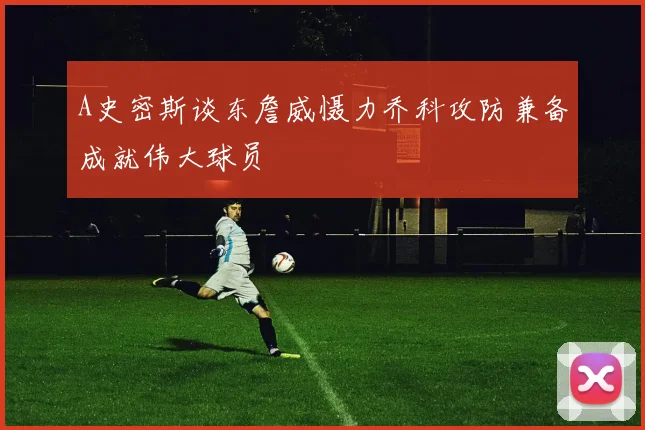 A史密斯谈东詹威慑力乔科攻防兼备成就伟大球员