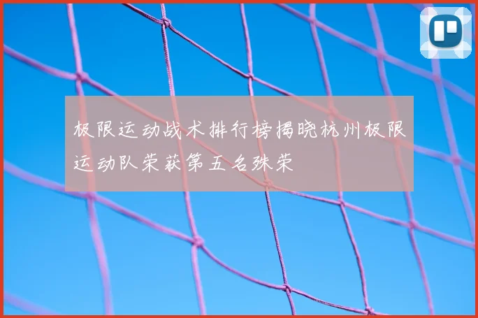 极限运动战术排行榜揭晓杭州极限运动队荣获第五名殊荣