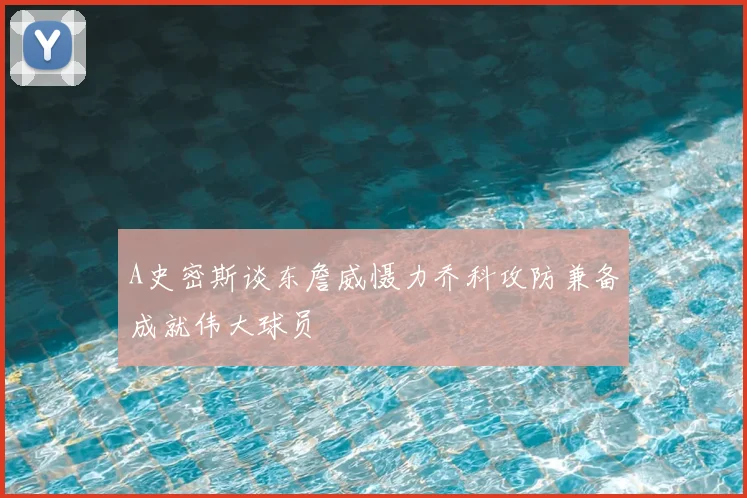 A史密斯谈东詹威慑力乔科攻防兼备成就伟大球员