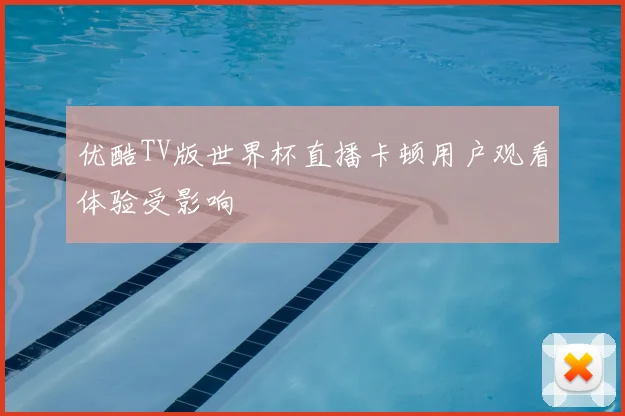 优酷TV版世界杯直播卡顿用户观看体验受影响