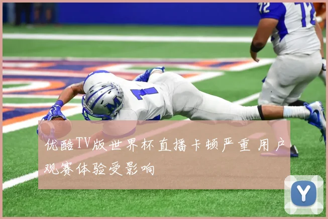 优酷TV版世界杯直播卡顿严重 用户观赛体验受影响