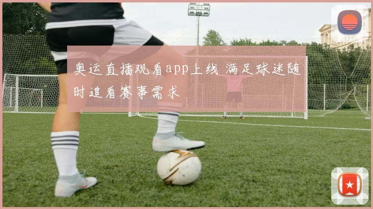 奥运直播观看app上线 满足球迷随时追看赛事需求