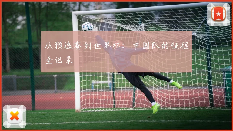 从预选赛到世界杯：中国队的征程全记录