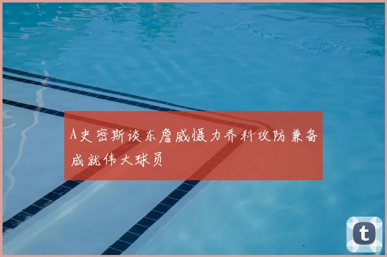 A史密斯谈东詹威慑力乔科攻防兼备成就伟大球员