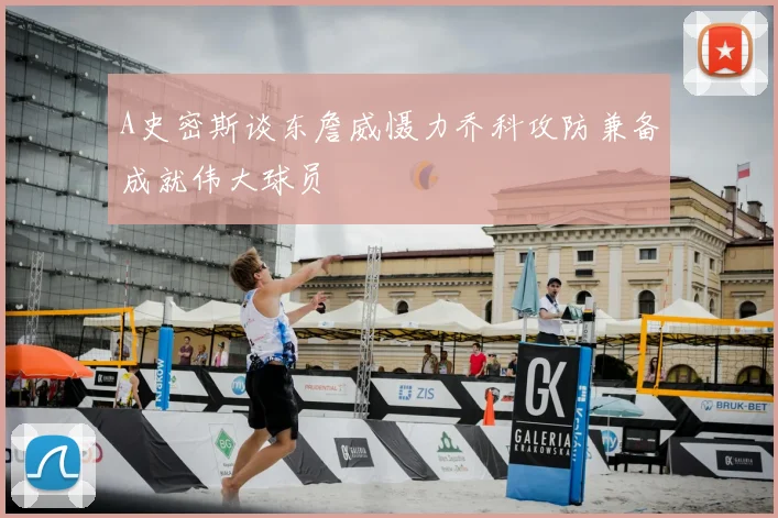 A史密斯谈东詹威慑力乔科攻防兼备成就伟大球员