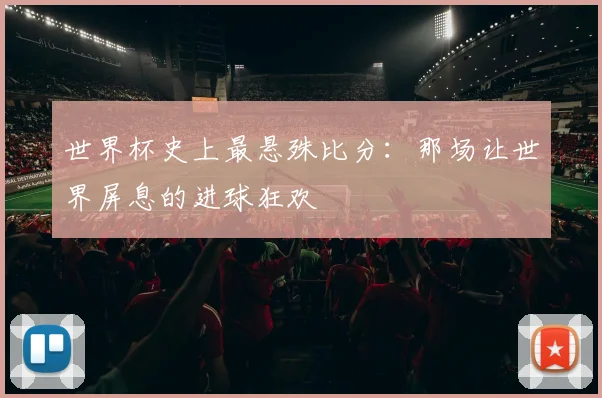 世界杯史上最悬殊比分:那场让世界屏息的进球狂欢