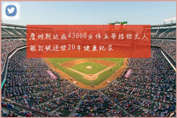 詹姆斯达成43000分伟业蒂格称无人能打破连续20年健康纪录