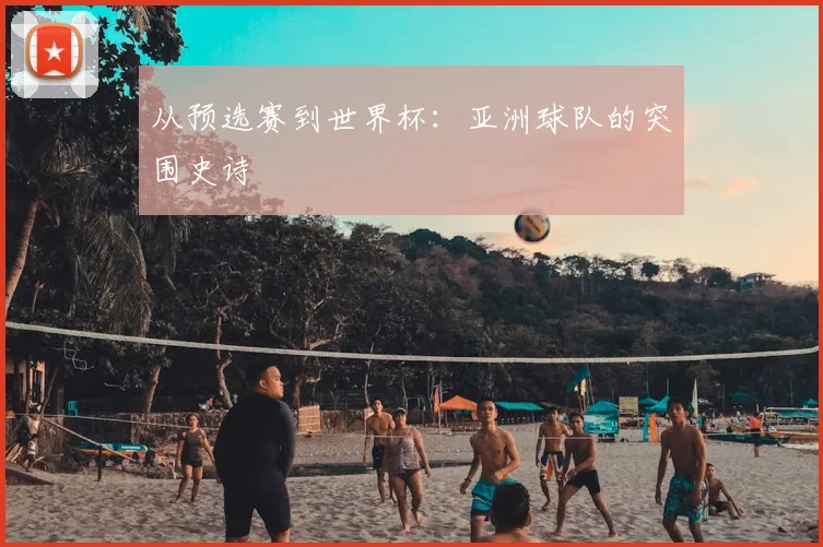 从预选赛到世界杯:亚洲球队的突围史诗