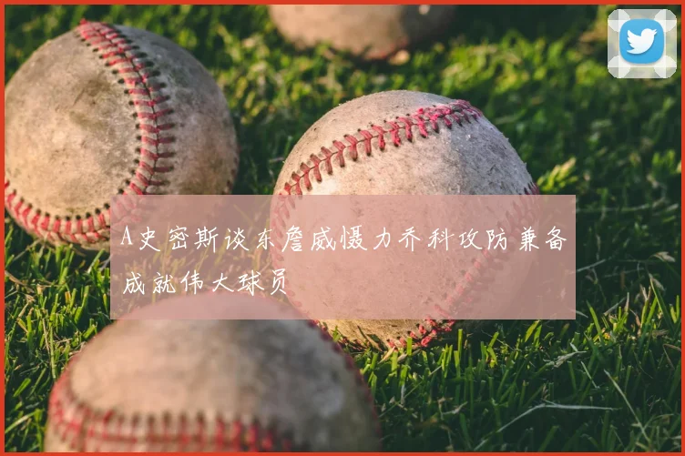 A史密斯谈东詹威慑力乔科攻防兼备成就伟大球员