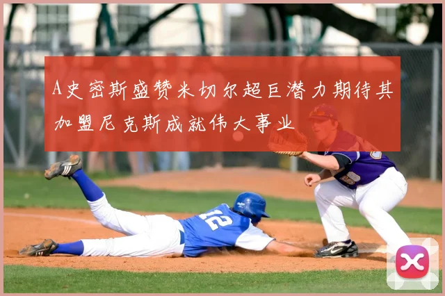 A史密斯盛赞米切尔超巨潜力期待其加盟尼克斯成就伟大事业