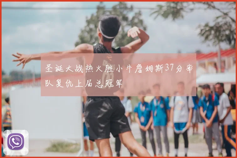 圣诞大战热火胜小牛詹姆斯37分率队复仇上届总冠军