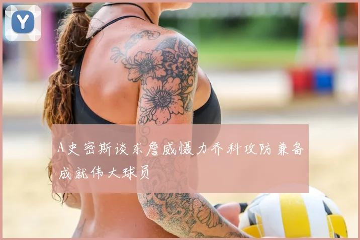 A史密斯谈东詹威慑力乔科攻防兼备成就伟大球员