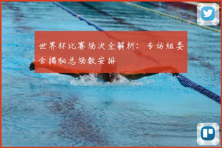 世界杯比赛场次全解析:专访组委会揭秘总场数安排
