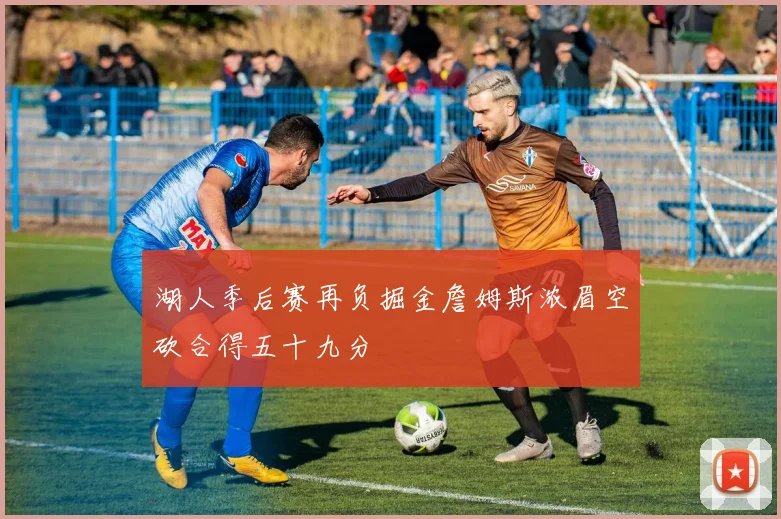 湖人季后赛再负掘金詹姆斯浓眉空砍合得五十九分