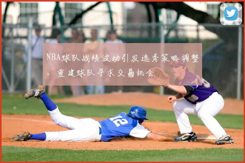 NBA球队战绩波动引发选秀策略调整,重建球队寻求交易机会