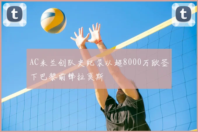 AC米兰创队史纪录以超8000万欧签下巴黎前锋拉莫斯