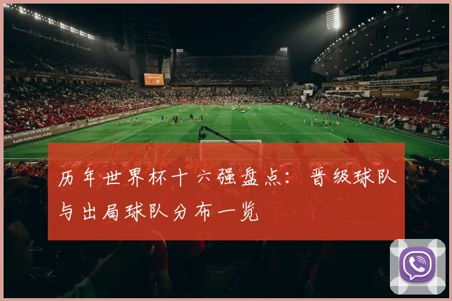 历年世界杯十六强盘点:晋级球队与出局球队分布一览