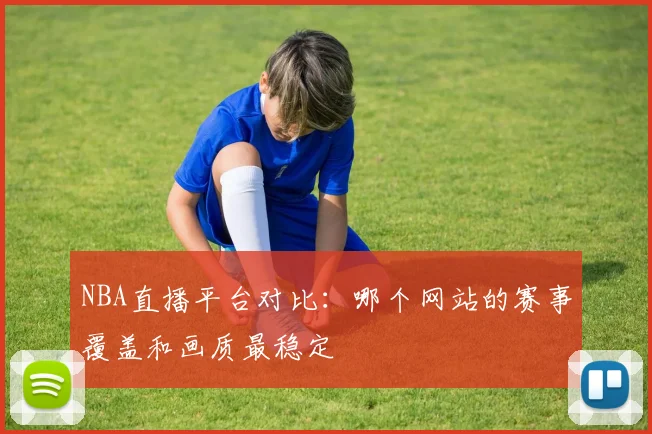 NBA直播平台对比:哪个网站的赛事覆盖和画质最稳定