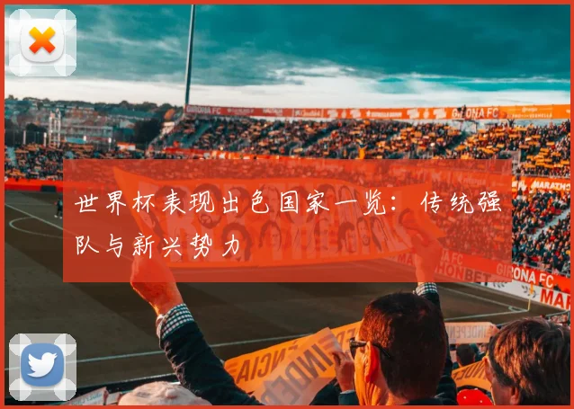 世界杯表现出色国家一览：传统强队与新兴势力